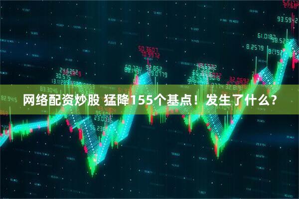 网络配资炒股 猛降155个基点！发生了什么？