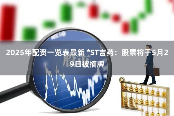 2025年配资一览表最新 *ST吉药：股票将于5月29日被摘牌