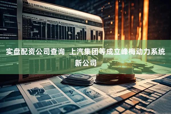 实盘配资公司查询 上汽集团等成立峰梅动力系统新公司