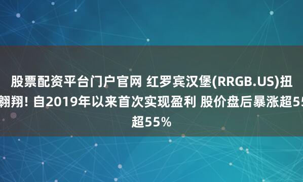 股票配资平台门户官网 红罗宾汉堡(RRGB.US)扭亏翱翔! 自2019年以来首次实现盈利 股价盘后暴涨超55%