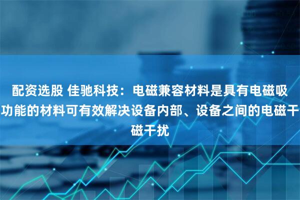 配资选股 佳驰科技:电磁兼容材料是具有电磁吸波功能的材料可有效解决设备内部、设备之间的电磁干扰