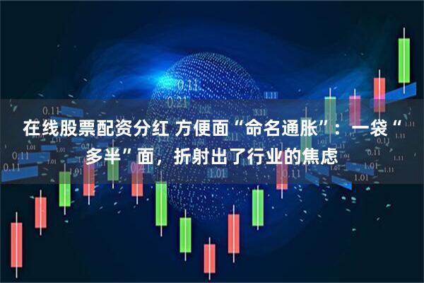 在线股票配资分红 方便面“命名通胀”：一袋“多半”面，折射出了行业的焦虑