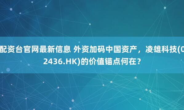 配资台官网最新信息 外资加码中国资产，凌雄科技(02436.HK)的价值锚点何在？