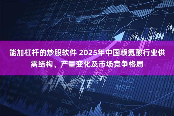 能加杠杆的炒股软件 2025年中国赖氨酸行业供需结构、产量变化及市场竞争格局