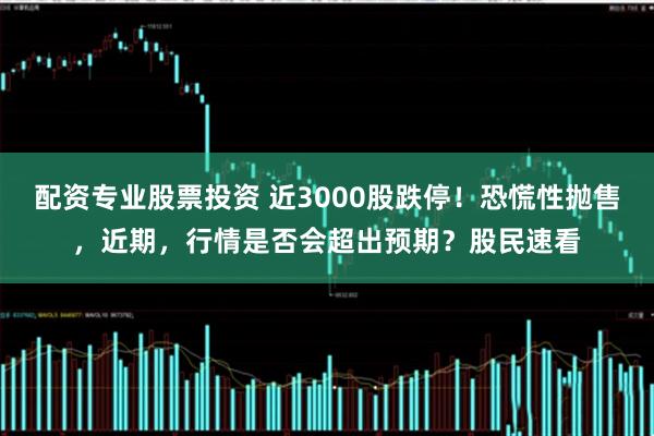 配资专业股票投资 近3000股跌停！恐慌性抛售，近期，行情是否会超出预期？股民速看