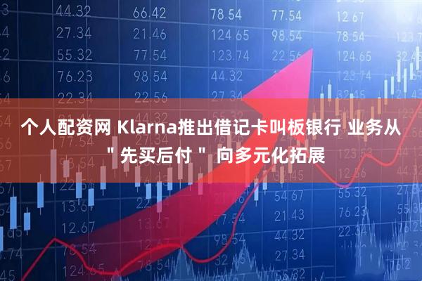 个人配资网 Klarna推出借记卡叫板银行 业务从 ＂先买后付＂ 向多元化拓展