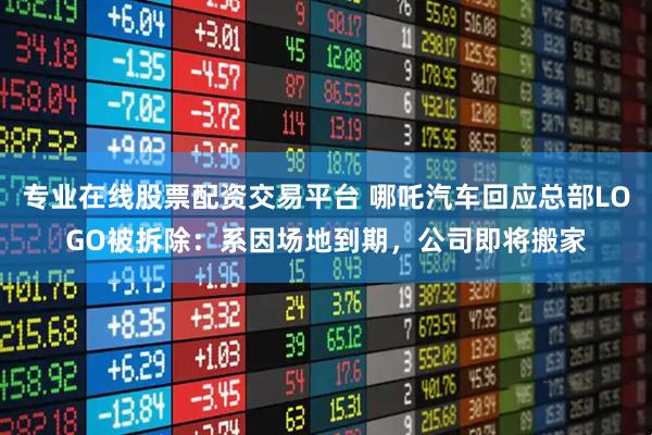 专业在线股票配资交易平台 哪吒汽车回应总部LOGO被拆除:系因场地到期,公司即将搬家