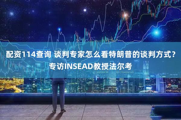 配资114查询 谈判专家怎么看特朗普的谈判方式？专访INSEAD教授法尔考