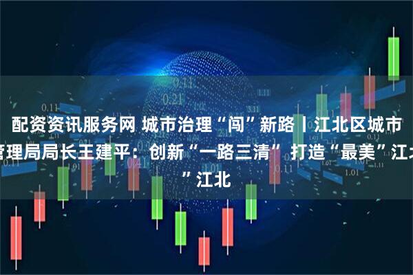 配资资讯服务网 城市治理“闯”新路丨江北区城市管理局局长王建平：创新“一路三清” 打造“最美”江北