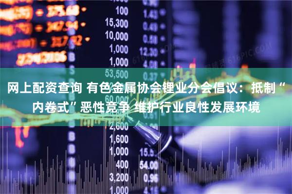 网上配资查询 有色金属协会锂业分会倡议：抵制“内卷式”恶性竞争 维护行业良性发展环境