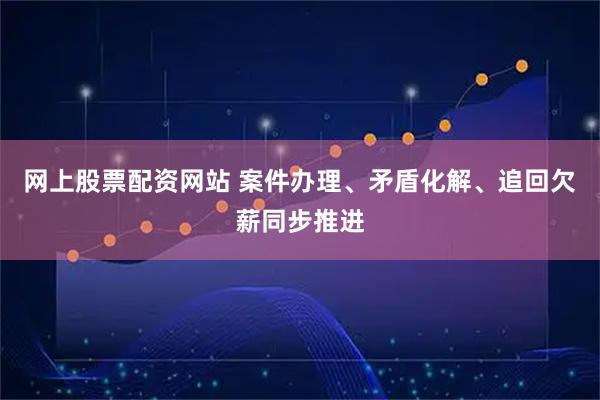 网上股票配资网站 案件办理、矛盾化解、追回欠薪同步推进