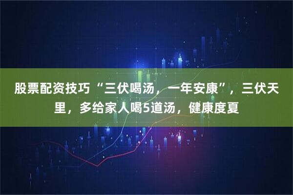 股票配资技巧 “三伏喝汤，一年安康”，三伏天里，多给家人喝5道汤，健康度夏
