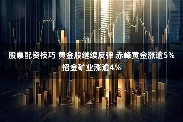 股票配资技巧 黄金股继续反弹 赤峰黄金涨逾5%招金矿业涨逾4%