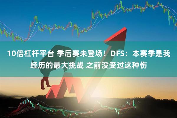 10倍杠杆平台 季后赛未登场！DFS：本赛季是我经历的最大挑战 之前没受过这种伤