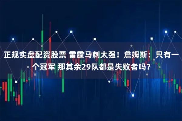 正规实盘配资股票 雷霆马刺太强！詹姆斯：只有一个冠军 那其余29队都是失败者吗？