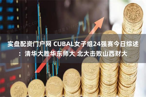 实盘配资门户网 CUBAL女子组24强赛今日综述：清华大胜华东师大 北大击败山西财大