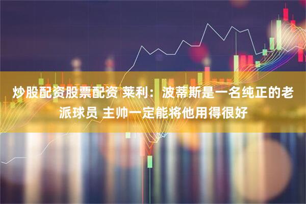 炒股配资股票配资 莱利：波蒂斯是一名纯正的老派球员 主帅一定能将他用得很好