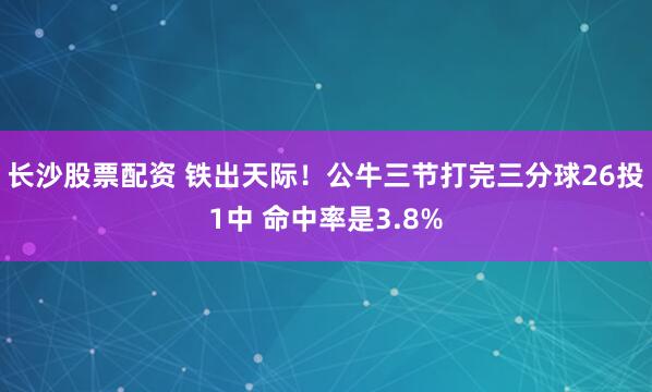 长沙股票配资 铁出天际！公牛三节打完三分球26投1中 命中率是3.8%