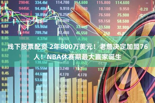 线下股票配资 2年800万美元！老詹决定加盟76人！NBA休赛期最大赢家诞生