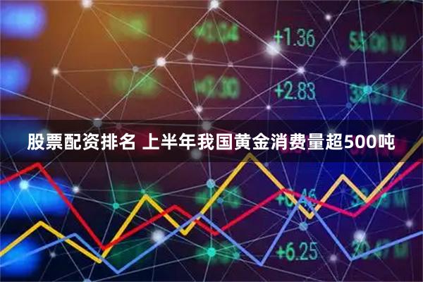 股票配资排名 上半年我国黄金消费量超500吨