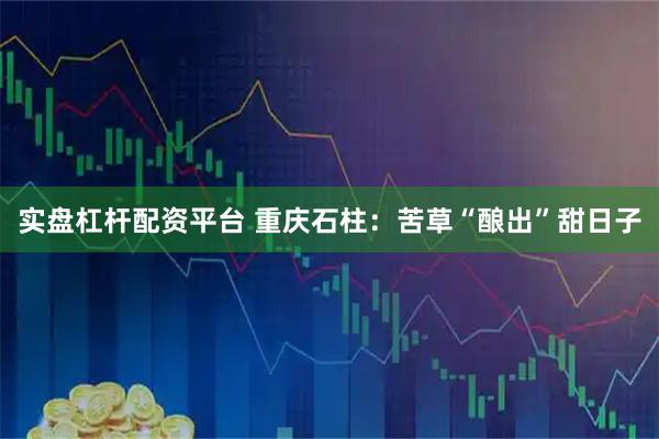 实盘杠杆配资平台 重庆石柱：苦草“酿出”甜日子