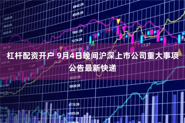 杠杆配资开户 9月4日晚间沪深上市公司重大事项公告最新快递