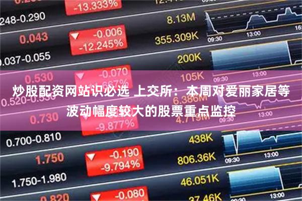 炒股配资网站识必选 上交所：本周对爱丽家居等波动幅度较大的股票重点监控